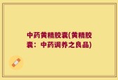 中药黄精胶囊(黄精胶囊：中药调养之良品)