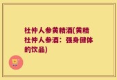 杜仲人参黄精酒(黄精杜仲人参酒：强身健体的饮品)