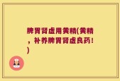 脾胃肾虚用黄精(黄精，补养脾胃肾虚良药！)