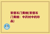 常德石门黄精(常德石门黄精：中药材中的珍品)