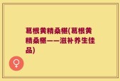 葛根黄精桑椹(葛根黄精桑椹——滋补养生佳品)