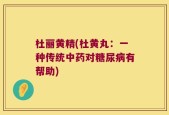 杜丽黄精(杜黄丸：一种传统中药对糖尿病有帮助)