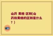 山药 黄精 区别(山药和黄精的区别是什么？)