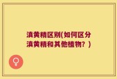 滇黄精区别(如何区分滇黄精和其他植物？)