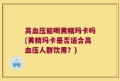 高血压能喝黄精玛卡吗(黄精玛卡是否适合高血压人群饮用？)