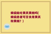 癫痫能吃黄芪黄精吗(癫痫患者可否食用黄芪和黄精？)