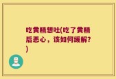 吃黄精想吐(吃了黄精后恶心，该如何缓解？)
