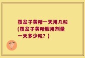 覆盆子黄精一天用几粒(覆盆子黄精服用剂量一天多少粒？)