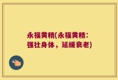 永福黄精(永福黄精：强壮身体，延缓衰老)