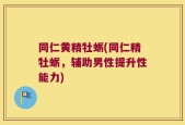 同仁黄精牡蛎(同仁精牡蛎，辅助男性提升性能力)