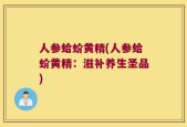 人参蛤蚧黄精(人参蛤蚧黄精：滋补养生圣品)