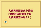 人参黄精酒放多少黄精(黄精应该控制多少在人参黄精酒中加入？)