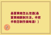桑葚黄精怎么泡酒(桑葚黄精酿制方法，手把手教您制作美味酒！)