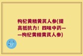 枸杞黄精黄芪人参(提高抵抗力！四味中药——枸杞黄精黄芪人参)