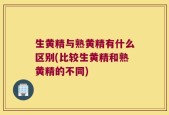 生黄精与熟黄精有什么区别(比较生黄精和熟黄精的不同)