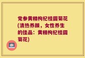 党参黄精枸杞桂圆菊花(清热养颜，女性养生的佳品：黄精枸杞桂圆菊花)