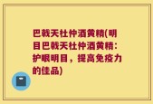巴戟天杜仲酒黄精(明目巴戟天杜仲酒黄精：护眼明目，提高免疫力的佳品)