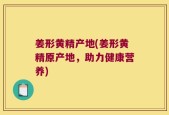 姜形黄精产地(姜形黄精原产地，助力健康营养)