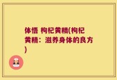 体悟 枸杞黄精(枸杞黄精：滋养身体的良方)