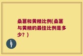 桑葚和黄精比例(桑葚与黄精的最佳比例是多少？)