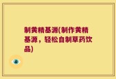 制黄精基源(制作黄精基源，轻松自制草药饮品)