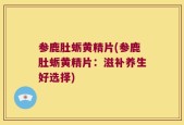 参鹿肚蛎黄精片(参鹿肚蛎黄精片：滋补养生好选择)