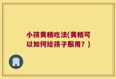 小孩黄精吃法(黄精可以如何给孩子服用？)
