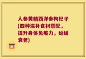 人参黄精西洋参枸杞子(四种滋补食材搭配，提升身体免疫力，延缓衰老)
