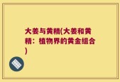 大姜与黄精(大姜和黄精：植物界的黄金组合)