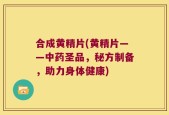 合成黄精片(黄精片——中药圣品，秘方制备，助力身体健康)