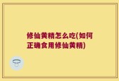 修仙黄精怎么吃(如何正确食用修仙黄精)