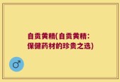 自贡黄精(自贡黄精：保健药材的珍贵之选)