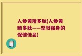 人参黄精多肽(人参黄精多肽——坚韧强身的保健佳品)