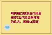 喝黄精口服液治疗脚后跟疼(治疗脚后跟疼痛的良方：黄精口服液)