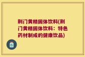 荆门黄精固体饮料(荆门黄精固体饮料：特色药材制成的健康饮品)