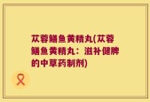 苁蓉鳝鱼黄精丸(苁蓉鳝鱼黄精丸：滋补健脾的中草药制剂)