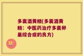 多囊酒黄精(多囊酒黄精：中医药治疗多囊卵巢综合症的良方)