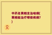 中药名黄精主治啥病(黄精能治疗哪些疾病？)