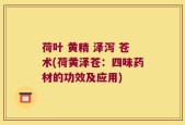 荷叶 黄精 泽泻 苍术(荷黄泽苍：四味药材的功效及应用)