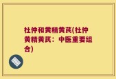 杜仲和黄精黄芪(杜仲黄精黄芪：中医重要组合)