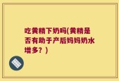 吃黄精下奶吗(黄精是否有助于产后妈妈奶水增多？)