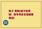 精子 黄精(精子和黄精：探寻男性生殖健康奥秘)