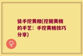 徒手挖黄精(挖掘黄精的手艺：手挖黄精技巧分享)