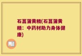 石菖蒲黄精(石菖蒲黄精：中药材助力身体健康)