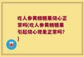 吃人参黄精糖果烧心正常吗(吃人参黄精糖果引起烧心现象正常吗？)