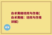 白术黄精功效与作用(白术黄精：功效与作用详解)