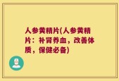 人参黄精片(人参黄精片：补肾养血，改善体质，保健必备)
