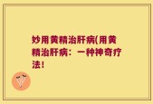 妙用黄精治肝病(用黄精治肝病：一种神奇疗法！