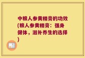中粮人参黄精膏的功效(粮人参黄精膏：强身健体，滋补养生的选择)