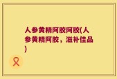 人参黄精阿胶阿胶(人参黄精阿胶，滋补佳品)